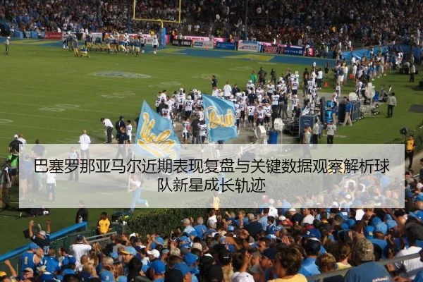 巴塞罗那亚马尔近期表现复盘与关键数据观察解析球队新星成长轨迹
