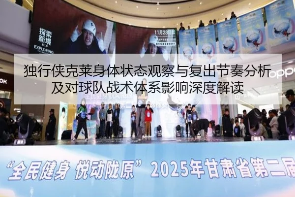 独行侠克莱身体状态观察与复出节奏分析及对球队战术体系影响深度解读