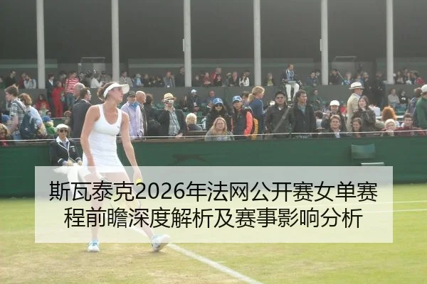 斯瓦泰克2026年法网公开赛女单赛程前瞻深度解析及赛事影响分析