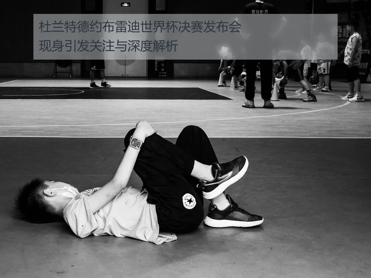 杜兰特德约布雷迪世界杯决赛发布会现身引发关注与深度解析